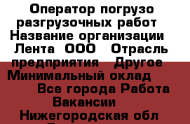 Оператор погрузо-разгрузочных работ › Название организации ­ Лента, ООО › Отрасль предприятия ­ Другое › Минимальный оклад ­ 29 000 - Все города Работа » Вакансии   . Нижегородская обл.,Дзержинск г.